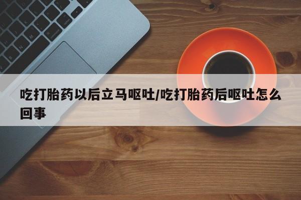正品打胎药专卖微信吃打胎药以后立马呕吐/吃打胎药后呕吐怎么回事