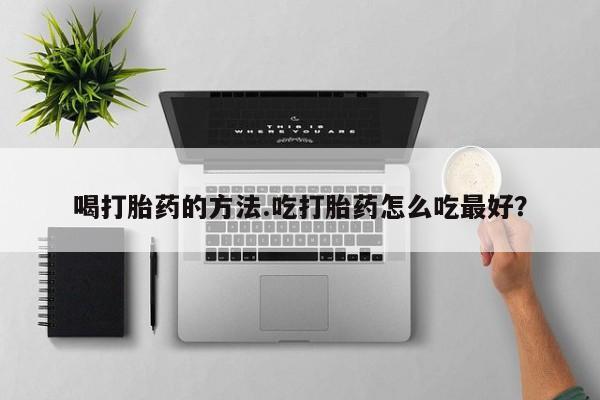 正品打胎药专卖微信喝打胎药的方法.吃打胎药怎么吃最好？
