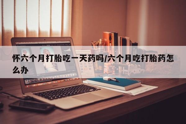 正品打胎药专卖微信怀六个月打胎吃一天药吗/六个月吃打胎药怎么办