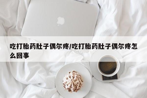 正品打胎药专卖微信吃打胎药肚子偶尔疼/吃打胎药肚子偶尔疼怎么回事