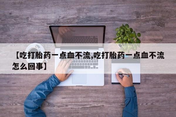 正品打胎药专卖微信【吃打胎药一点血不流,吃打胎药一点血不流怎么回事】