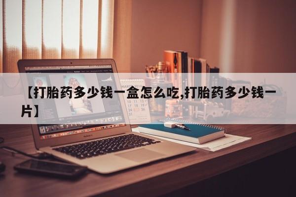 正品打胎药专卖微信【打胎药多少钱一盒怎么吃,打胎药多少钱一片】