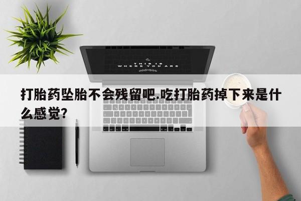 正品打胎药专卖微信打胎药坠胎不会残留吧.吃打胎药掉下来是什么感觉？