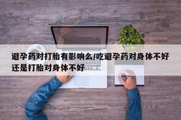 正品打胎药专卖微信避孕药对打胎有影响么/吃避孕药对身体不好还是打胎对身体不好