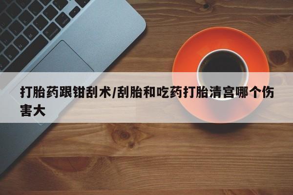 正品打胎药专卖微信打胎药跟钳刮术/刮胎和吃药打胎清宫哪个伤害大