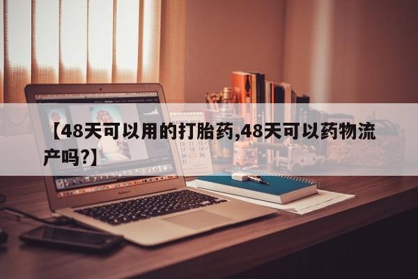 正品打胎药专卖微信【48天可以用的打胎药,48天可以药物流产吗?】