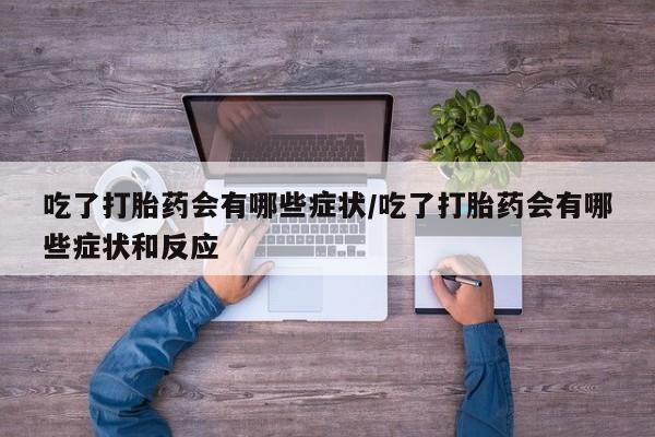 正品打胎药专卖微信吃了打胎药会有哪些症状/吃了打胎药会有哪些症状和反应