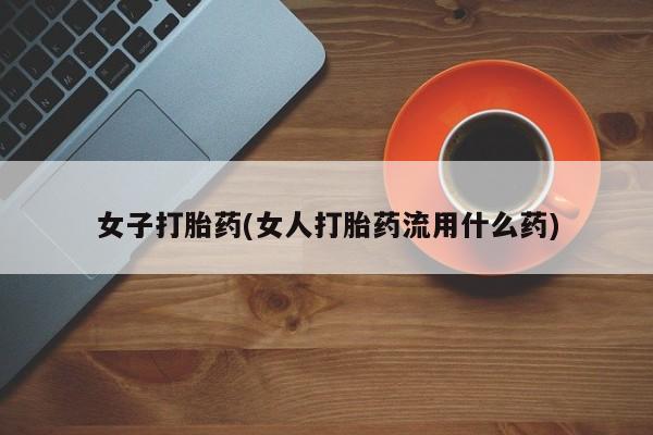 正品打胎药专卖微信女子打胎药(女人打胎药流用什么药)