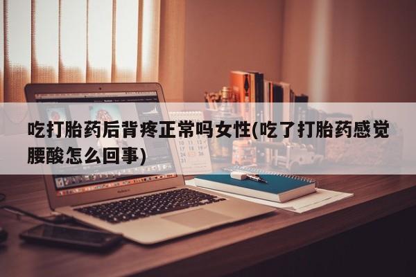 正品打胎药专卖微信吃打胎药后背疼正常吗女性(吃了打胎药感觉腰酸怎么回事)