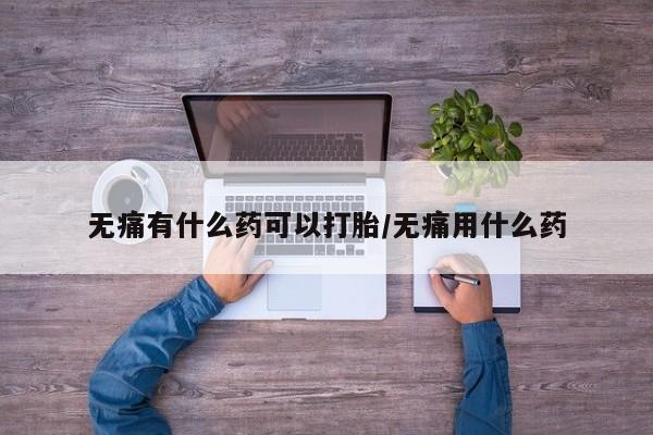 正品打胎药专卖微信无痛有什么药可以打胎/无痛用什么药