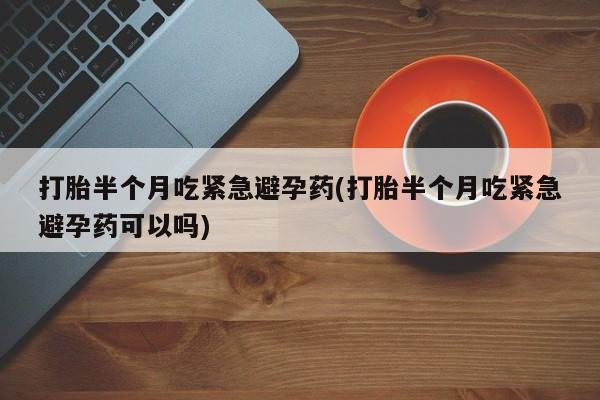 正品打胎药专卖微信打胎半个月吃紧急避孕药(打胎半个月吃紧急避孕药可以吗)