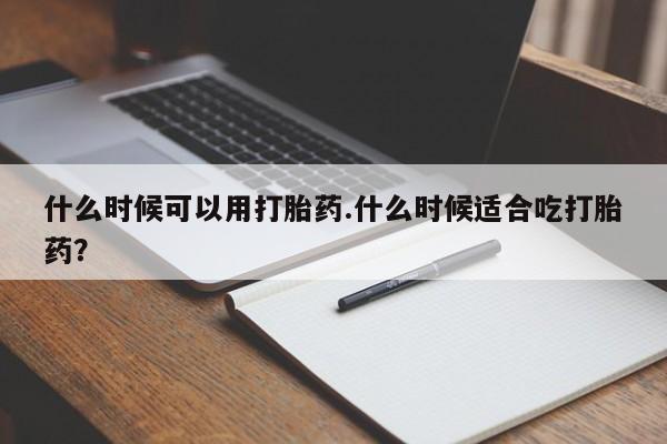 正品打胎药专卖微信什么时候可以用打胎药.什么时候适合吃打胎药？