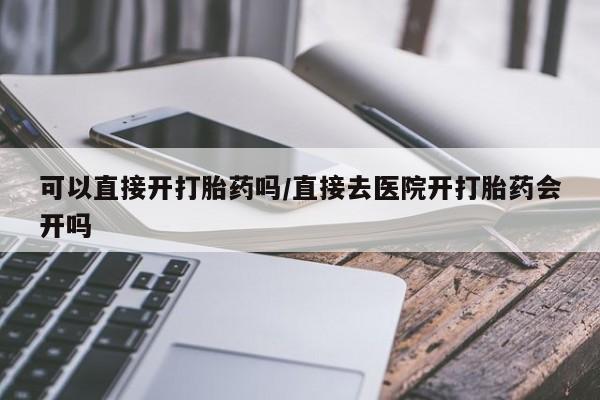 正品打胎药专卖微信可以直接开打胎药吗/直接去医院开打胎药会开吗