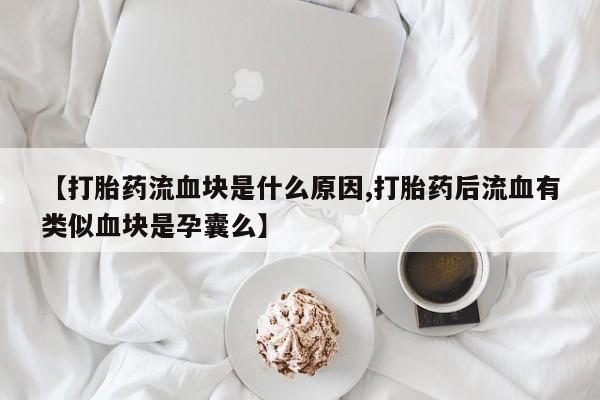 正品打胎药专卖微信【打胎药流血块是什么原因,打胎药后流血有类似血块是孕囊么】