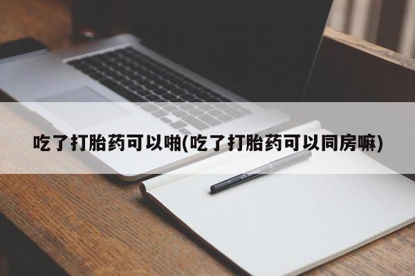 正品打胎药专卖微信吃了打胎药可以啪(吃了打胎药可以同房嘛)
