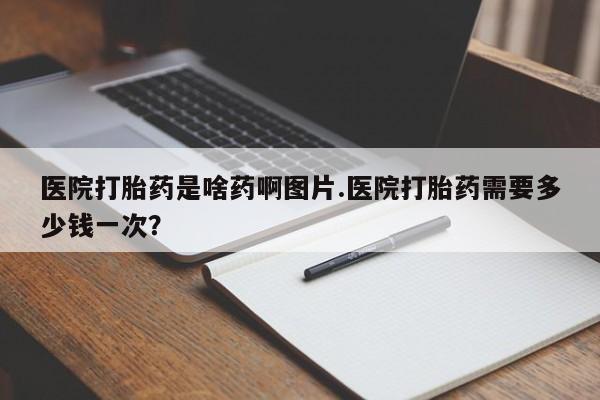 正品打胎药专卖微信医院打胎药是啥药啊图片.医院打胎药需要多少钱一次？