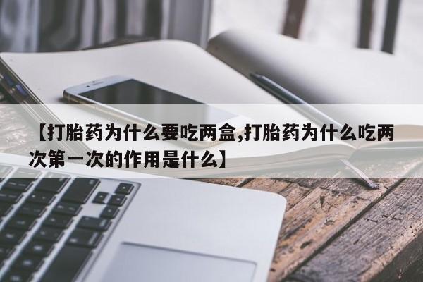 正品打胎药专卖微信【打胎药为什么要吃两盒,打胎药为什么吃两次第一次的作用是什么】