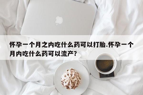 正品打胎药专卖微信怀孕一个月之内吃什么药可以打胎.怀孕一个月内吃什么药可以流产?