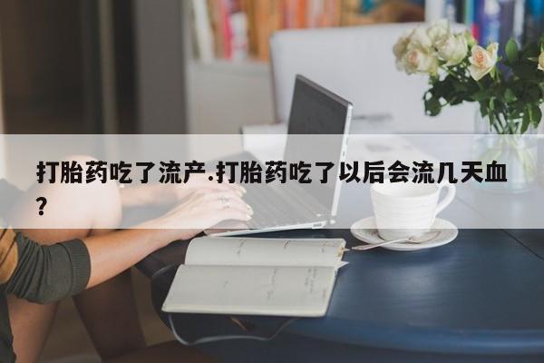 正品打胎药专卖微信打胎药吃了流产.打胎药吃了以后会流几天血？