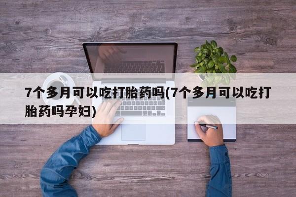 正品打胎药专卖微信7个多月可以吃打胎药吗(7个多月可以吃打胎药吗孕妇)