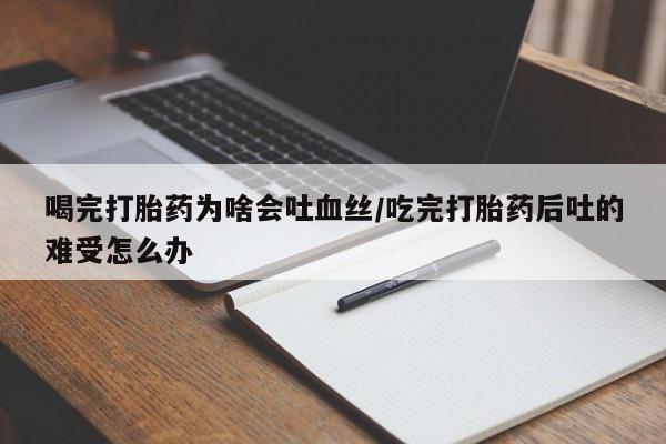 正品打胎药专卖微信喝完打胎药为啥会吐血丝/吃完打胎药后吐的难受怎么办