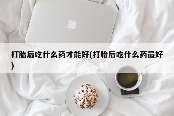 正品打胎药专卖微信打胎后吃什么药才能好(打胎后吃什么药最好)