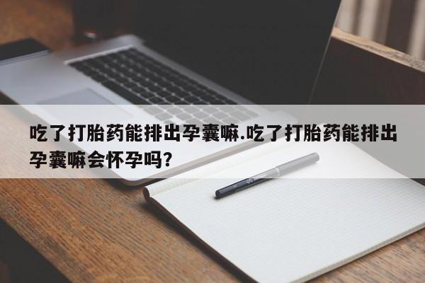 正品打胎药专卖微信吃了打胎药能排出孕囊嘛.吃了打胎药能排出孕囊嘛会怀孕吗?