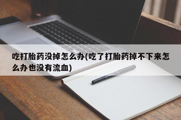 正品打胎药专卖微信吃打胎药没掉怎么办(吃了打胎药掉不下来怎么办也没有流血)