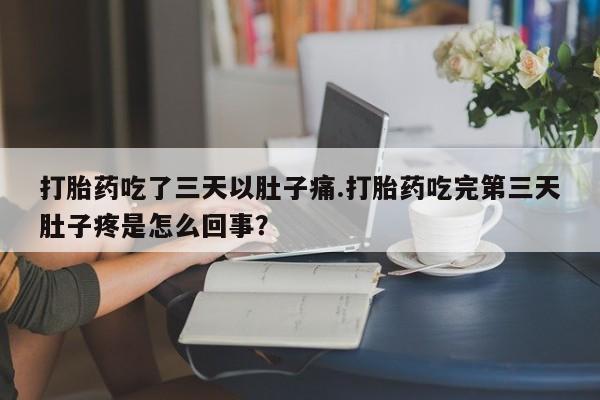 正品打胎药专卖微信打胎药吃了三天以肚子痛.打胎药吃完第三天肚子疼是怎么回事?